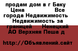 продам дом в г.Баку › Цена ­ 5 500 000 - Все города Недвижимость » Недвижимость за границей   . Ненецкий АО,Верхняя Пеша д.